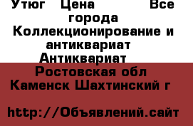 Утюг › Цена ­ 6 000 - Все города Коллекционирование и антиквариат » Антиквариат   . Ростовская обл.,Каменск-Шахтинский г.